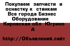 Покупаем  запчасти  и оснастку к  станкам. - Все города Бизнес » Оборудование   . Кировская обл.,Югрино д.